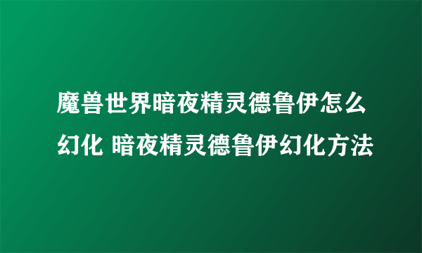 魔兽世界暗夜精灵德鲁伊怎么幻化 暗夜精灵德鲁伊幻化方法