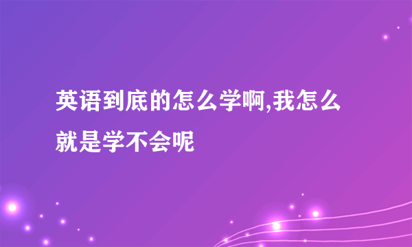 英语到底的怎么学啊,我怎么就是学不会呢