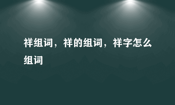 祥组词，祥的组词，祥字怎么组词