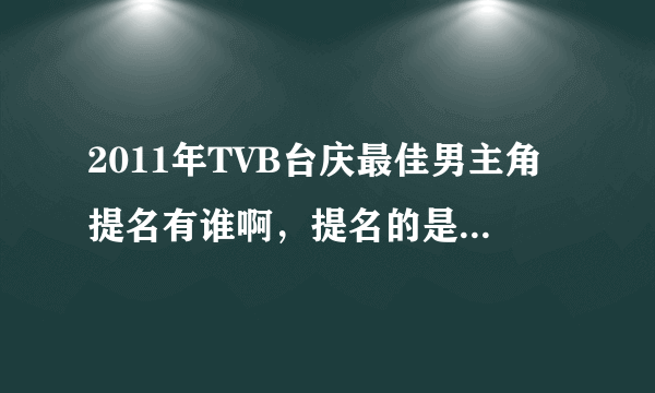 2011年TVB台庆最佳男主角提名有谁啊，提名的是哪部电视剧啊？