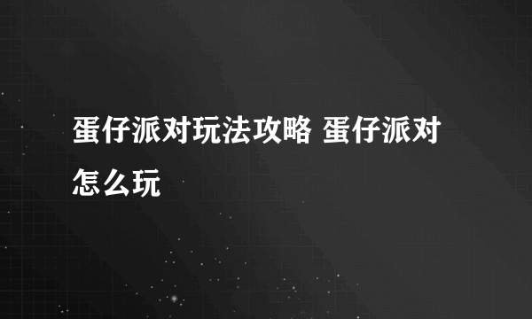 蛋仔派对玩法攻略 蛋仔派对怎么玩