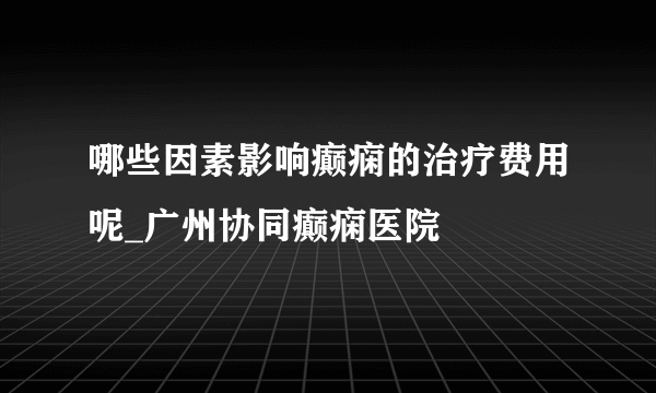 哪些因素影响癫痫的治疗费用呢_广州协同癫痫医院