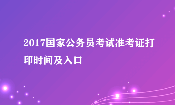 2017国家公务员考试准考证打印时间及入口