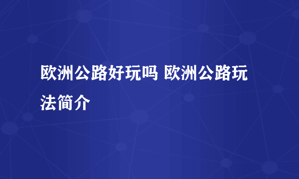 欧洲公路好玩吗 欧洲公路玩法简介