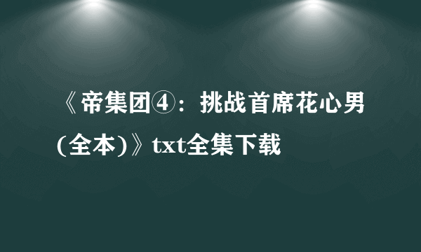 《帝集团④：挑战首席花心男(全本)》txt全集下载