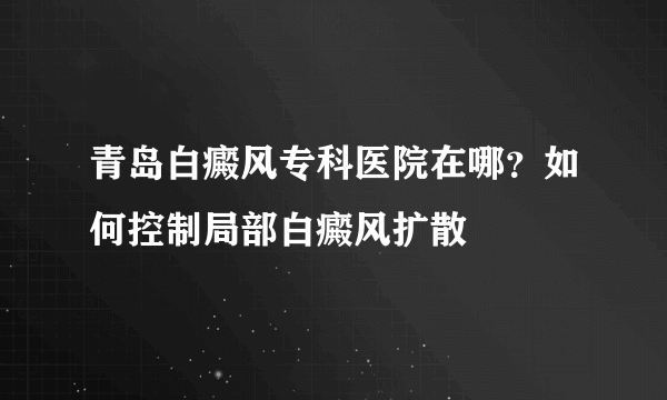 青岛白癜风专科医院在哪？如何控制局部白癜风扩散