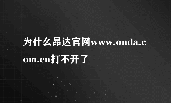 为什么昂达官网www.onda.com.cn打不开了