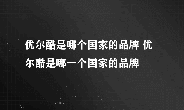 优尔酷是哪个国家的品牌 优尔酷是哪一个国家的品牌