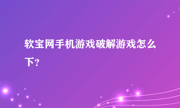 软宝网手机游戏破解游戏怎么下？