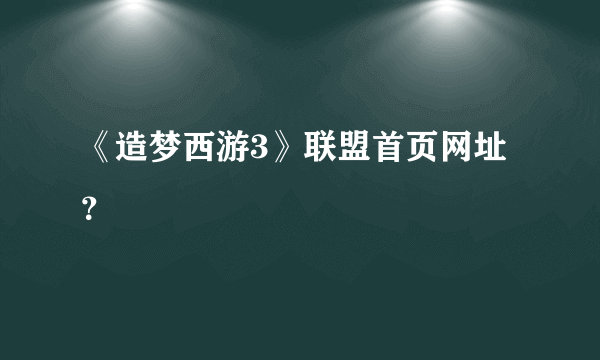 《造梦西游3》联盟首页网址？