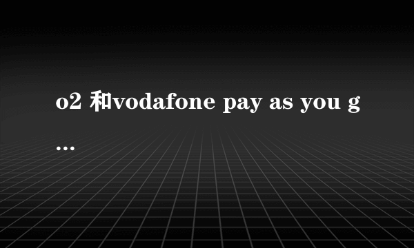 o2 和vodafone pay as you go 资费(UK)