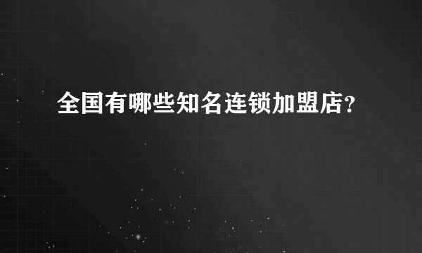 全国有哪些知名连锁加盟店？