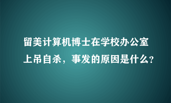 留美计算机博士在学校办公室上吊自杀，事发的原因是什么？