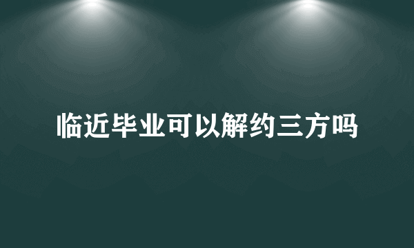 临近毕业可以解约三方吗