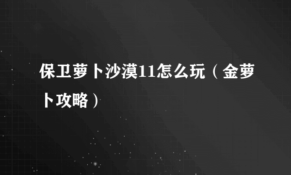 保卫萝卜沙漠11怎么玩（金萝卜攻略）