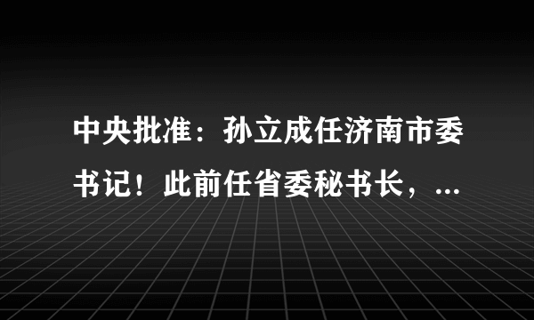 中央批准：孙立成任济南市委书记！此前任省委秘书长，曾任两省公安厅长