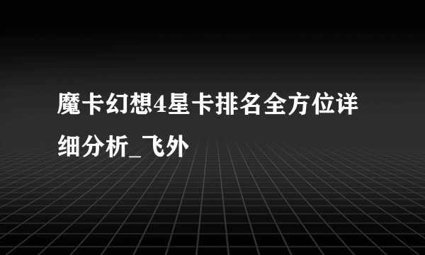 魔卡幻想4星卡排名全方位详细分析_飞外