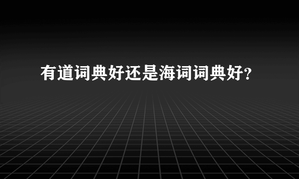 有道词典好还是海词词典好？