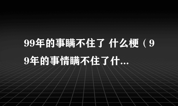 99年的事瞒不住了 什么梗（99年的事情瞒不住了什么意思）