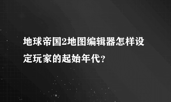 地球帝国2地图编辑器怎样设定玩家的起始年代？