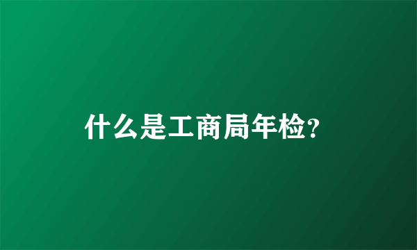 什么是工商局年检？