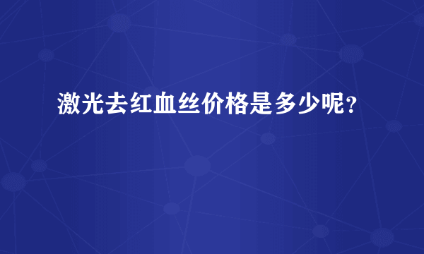 激光去红血丝价格是多少呢？