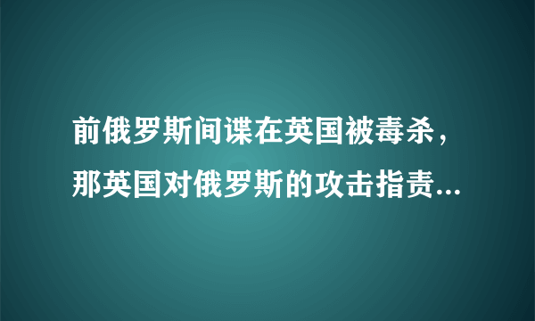 前俄罗斯间谍在英国被毒杀，那英国对俄罗斯的攻击指责有意义吗？