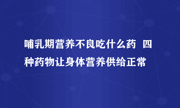 哺乳期营养不良吃什么药  四种药物让身体营养供给正常