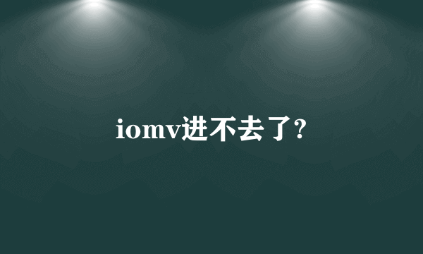 iomv进不去了?