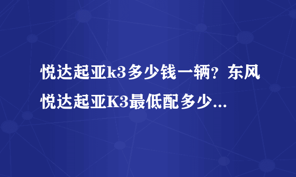 悦达起亚k3多少钱一辆？东风悦达起亚K3最低配多少钱，啥都算上多少钱