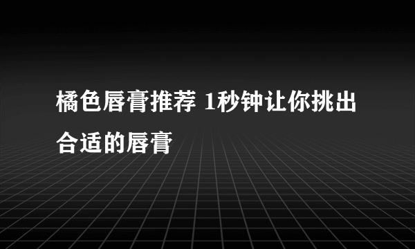 橘色唇膏推荐 1秒钟让你挑出合适的唇膏