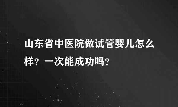 山东省中医院做试管婴儿怎么样？一次能成功吗？