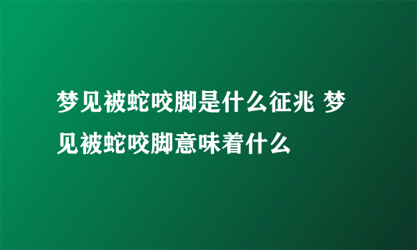 梦见被蛇咬脚是什么征兆 梦见被蛇咬脚意味着什么 