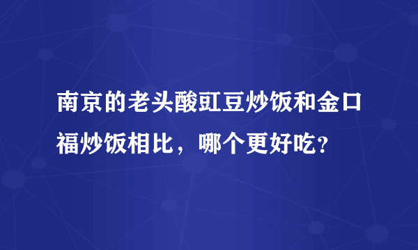 南京的老头酸豇豆炒饭和金口福炒饭相比，哪个更好吃？