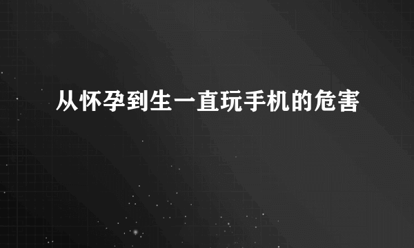 从怀孕到生一直玩手机的危害