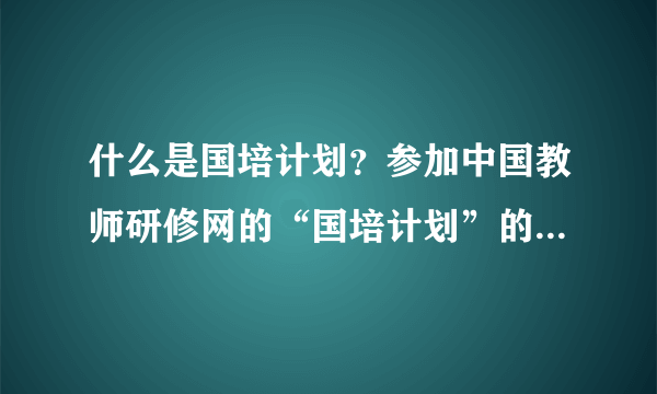 什么是国培计划？参加中国教师研修网的“国培计划”的条件是什么？