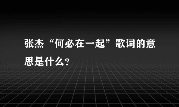 张杰“何必在一起”歌词的意思是什么？