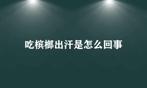 吃槟榔出汗是怎么回事