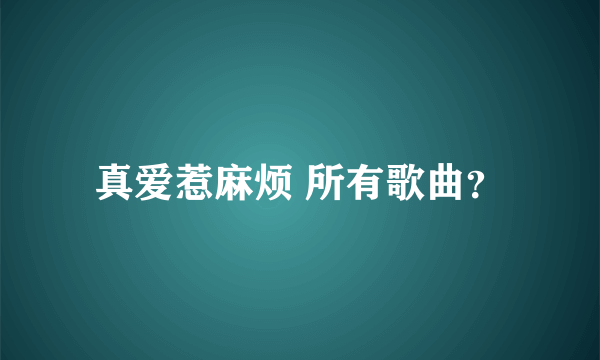 真爱惹麻烦 所有歌曲？