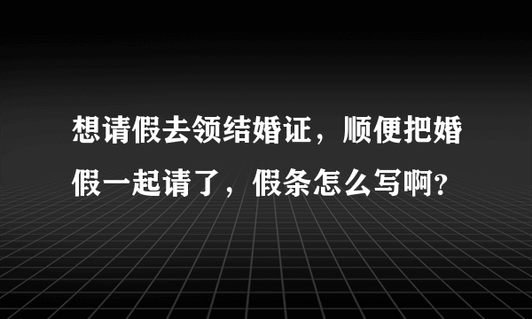 想请假去领结婚证，顺便把婚假一起请了，假条怎么写啊？