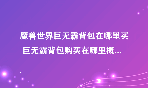 魔兽世界巨无霸背包在哪里买 巨无霸背包购买在哪里概括 专家说