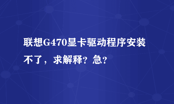 联想G470显卡驱动程序安装不了，求解释？急？