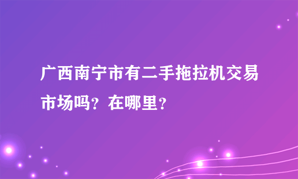 广西南宁市有二手拖拉机交易市场吗？在哪里？