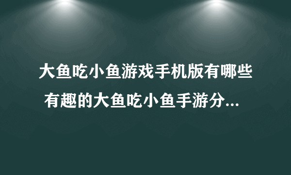 大鱼吃小鱼游戏手机版有哪些 有趣的大鱼吃小鱼手游分享2023