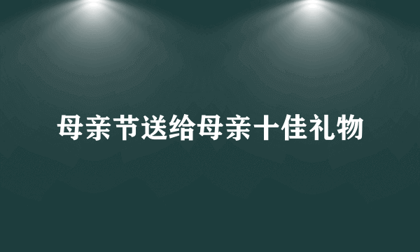 母亲节送给母亲十佳礼物