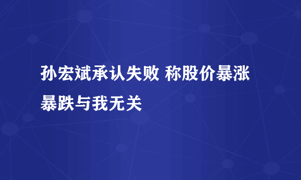 孙宏斌承认失败 称股价暴涨暴跌与我无关