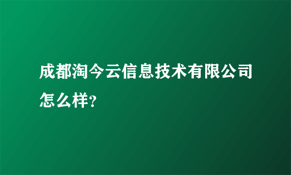 成都淘今云信息技术有限公司怎么样？