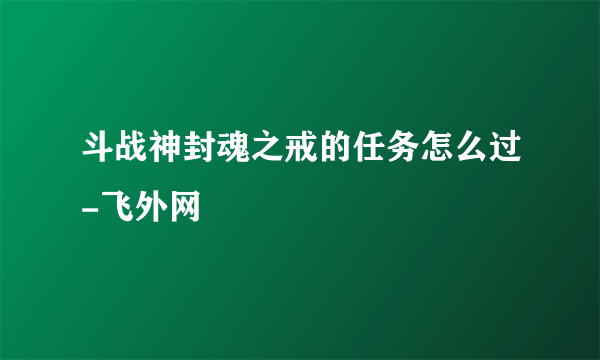 斗战神封魂之戒的任务怎么过-飞外网