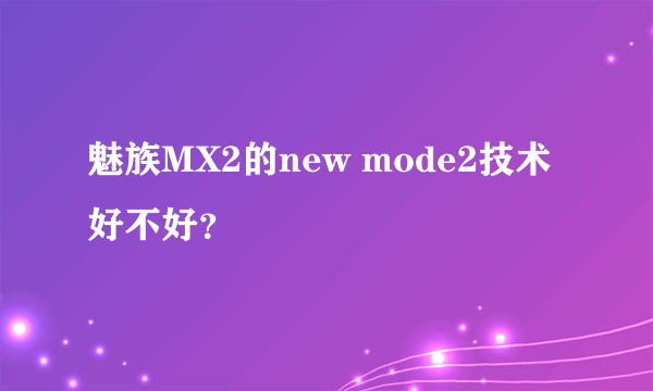 魅族MX2的new mode2技术好不好？