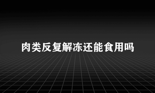 肉类反复解冻还能食用吗